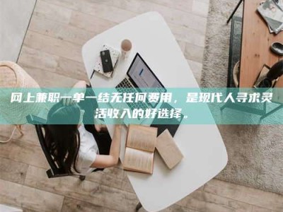 黄骅网上兼职一单一结无任何费用，是现代人寻求灵活收入的好选择。