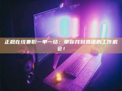 黄骅正规在线兼职一单一结：带你找到靠谱的工作机会！