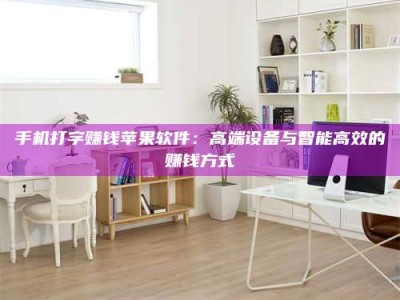 黄骅手机打字赚钱苹果软件：高端设备与智能高效的赚钱方式