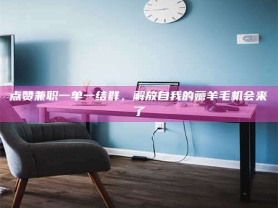 黄骅点赞兼职一单一结群，解放自我的薅羊毛机会来了