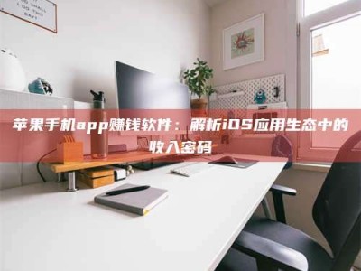 黄骅苹果手机app赚钱软件：解析iOS应用生态中的收入密码