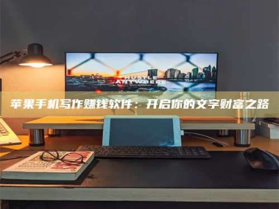 黄骅苹果手机写作赚钱软件：开启你的文字财富之路