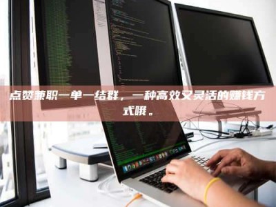 黄骅点赞兼职一单一结群，一种高效又灵活的赚钱方式哦。