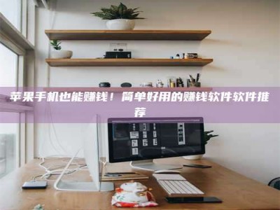 黄骅苹果手机也能赚钱！简单好用的赚钱软件软件推荐