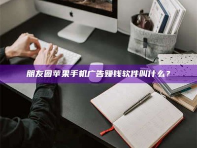 黄骅朋友圈苹果手机广告赚钱软件叫什么？