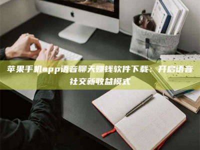 黄骅苹果手机app语音聊天赚钱软件下载：开启语音社交新收益模式