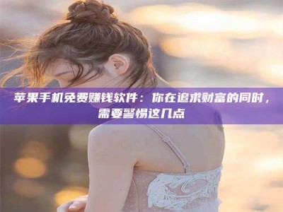 黄骅苹果手机免费赚钱软件：你在追求财富的同时，需要警惕这几点