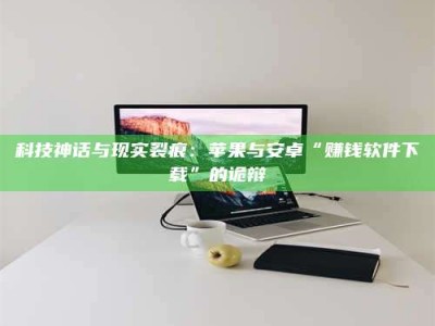 黄骅科技神话与现实裂痕：苹果与安卓“赚钱软件下载”的诡辩