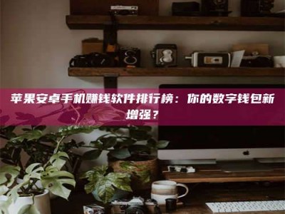 黄骅苹果安卓手机赚钱软件排行榜：你的数字钱包新增强？