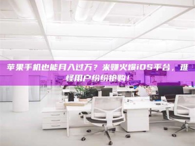 黄骅苹果手机也能月入过万？米赚火爆iOS平台，难怪用户纷纷抢购！