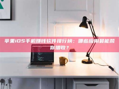 黄骅苹果iOS手机赚钱软件排行榜：哪些应用最能帮你增收？