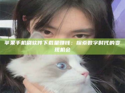 黄骅苹果手机刷软件下载量赚钱：探索数字时代的变现机会