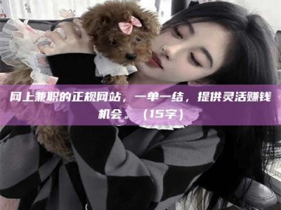 黄骅网上兼职的正规网站，一单一结，提供灵活赚钱机会。（15字）