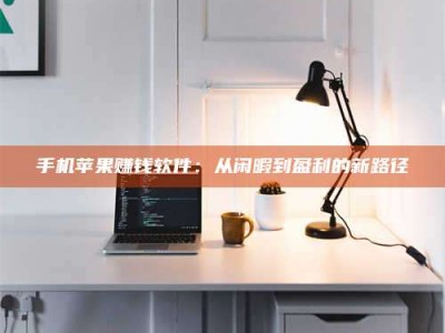 黄骅手机苹果赚钱软件：从闲暇到盈利的新路径