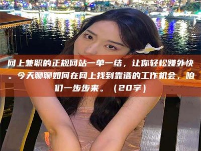 黄骅网上兼职的正规网站一单一结，让你轻松赚外快。今天聊聊如何在网上找到靠谱的工作机会，咱们一步步来。（20字）