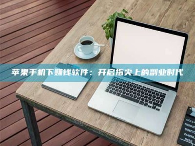 黄骅苹果手机下赚钱软件：开启指尖上的副业时代